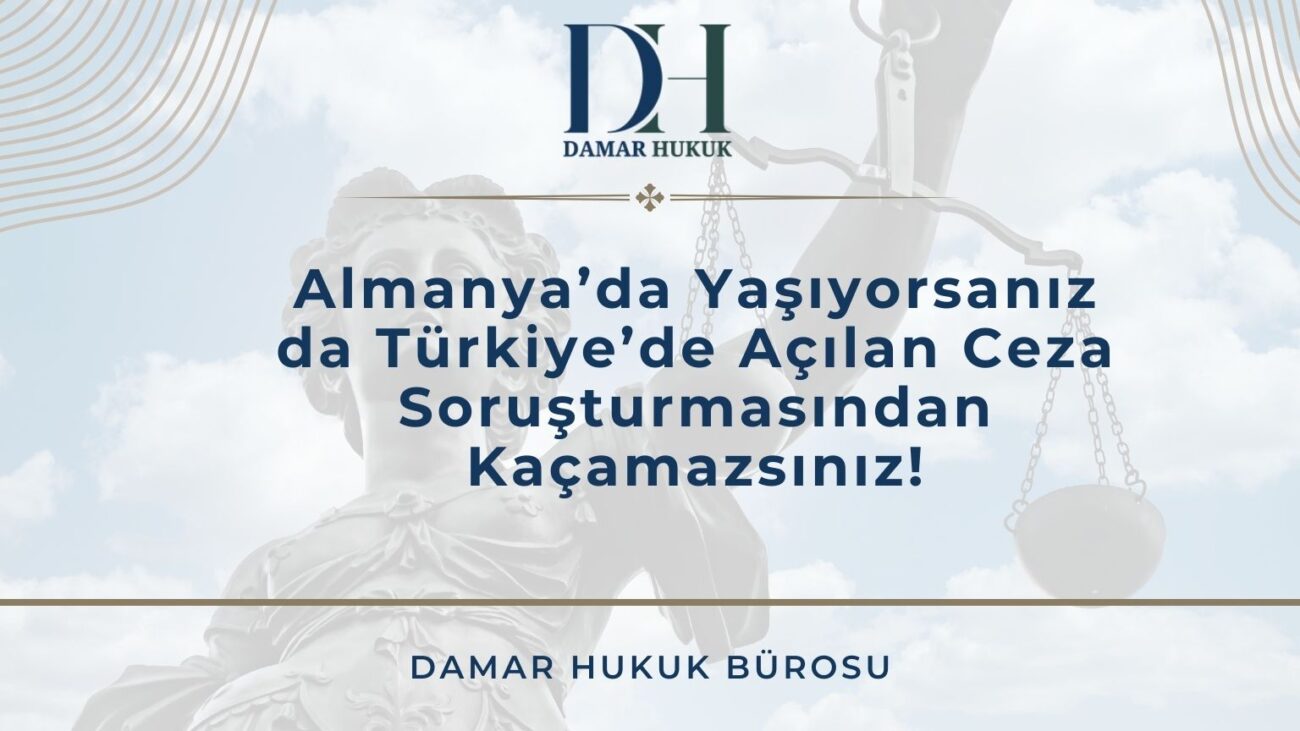 Almanya’da Yaşıyorsanız da Türkiye’de Açılan Ceza Soruşturmasından Kaçamazsınız!