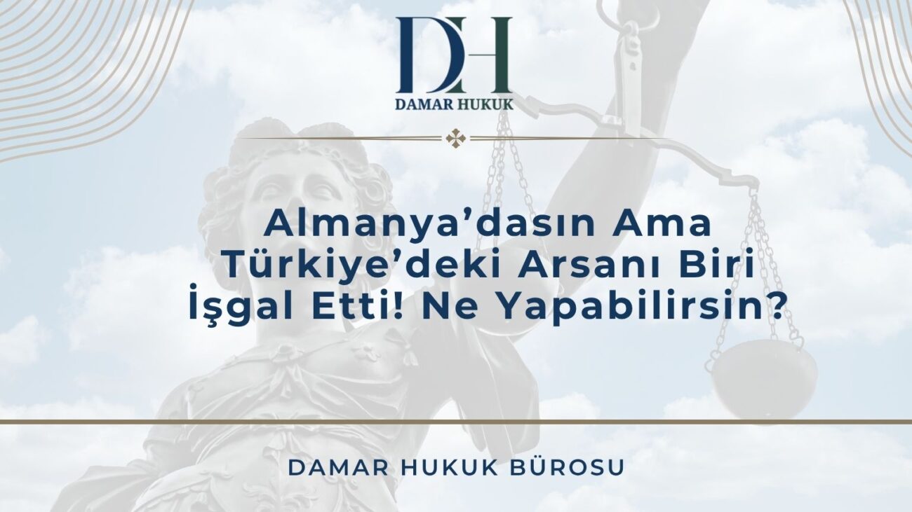 Almanya’dasın Ama Türkiye’deki Arsanı Biri İşgal Etti! Ne Yapabilirsin?